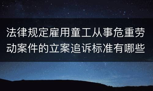 法律规定雇用童工从事危重劳动案件的立案追诉标准有哪些