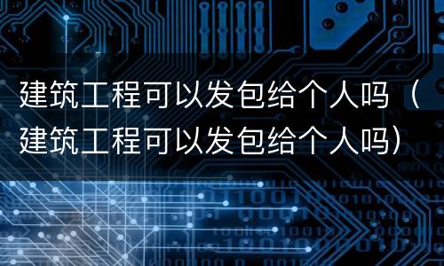 建筑工程可以发包给个人吗（建筑工程可以发包给个人吗）