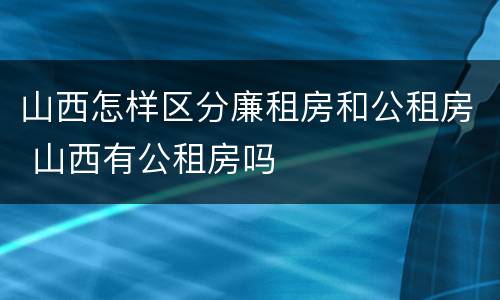 山西怎样区分廉租房和公租房 山西有公租房吗