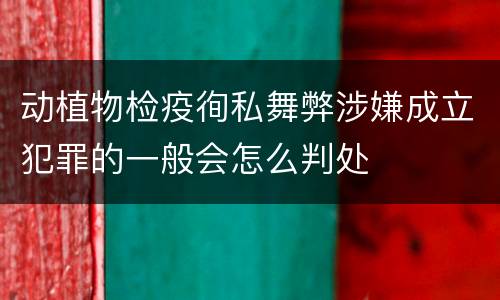 动植物检疫徇私舞弊涉嫌成立犯罪的一般会怎么判处