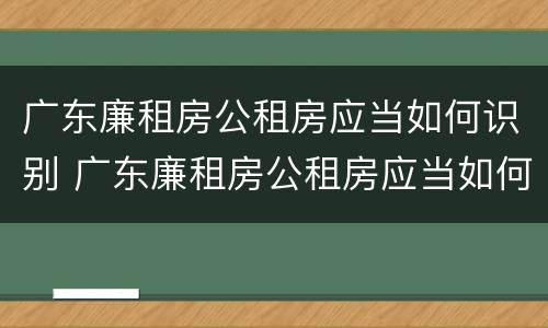 广东廉租房公租房应当如何识别 广东廉租房公租房应当如何识别入户