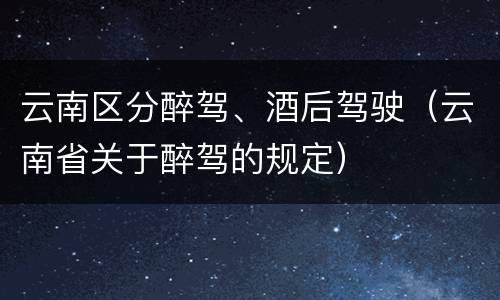 云南区分醉驾、酒后驾驶（云南省关于醉驾的规定）