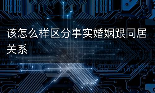 该怎么样区分事实婚姻跟同居关系