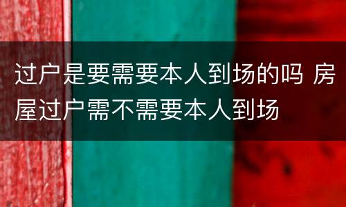 过户是要需要本人到场的吗 房屋过户需不需要本人到场