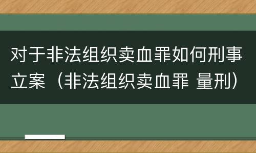 对于非法组织卖血罪如何刑事立案（非法组织卖血罪 量刑）
