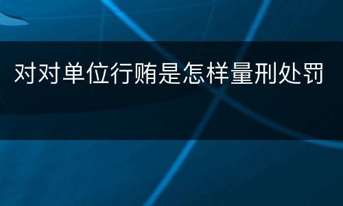 对对单位行贿是怎样量刑处罚