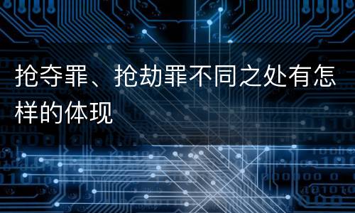 抢夺罪、抢劫罪不同之处有怎样的体现