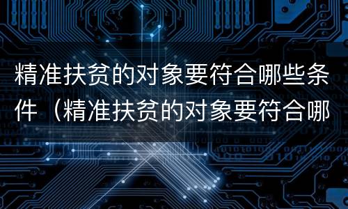 精准扶贫的对象要符合哪些条件（精准扶贫的对象要符合哪些条件申请）