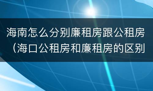 海南怎么分别廉租房跟公租房（海口公租房和廉租房的区别）