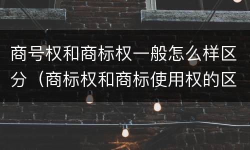 商号权和商标权一般怎么样区分（商标权和商标使用权的区别）