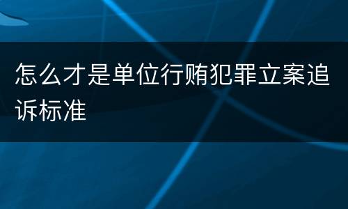 怎么才是单位行贿犯罪立案追诉标准
