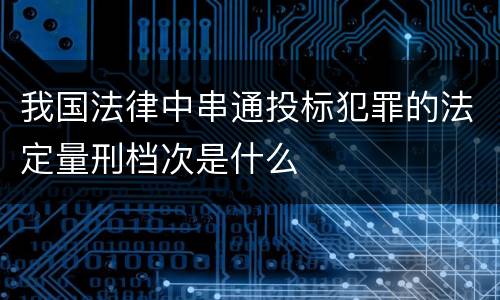 我国法律中串通投标犯罪的法定量刑档次是什么