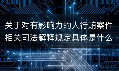 关于对有影响力的人行贿案件相关司法解释规定具体是什么重要内容