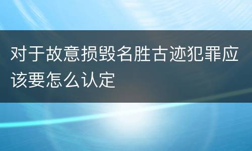对于故意损毁名胜古迹犯罪应该要怎么认定