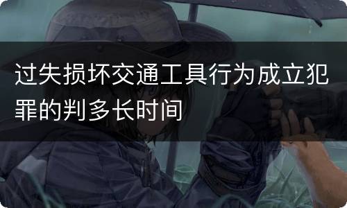 过失损坏交通工具行为成立犯罪的判多长时间