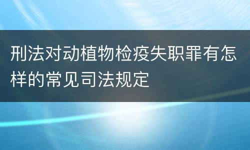 刑法对动植物检疫失职罪有怎样的常见司法规定