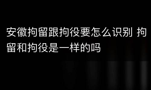 安徽拘留跟拘役要怎么识别 拘留和拘役是一样的吗