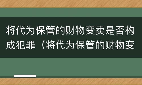 将代为保管的财物变卖是否构成犯罪（将代为保管的财物变卖是否构成犯罪行为）