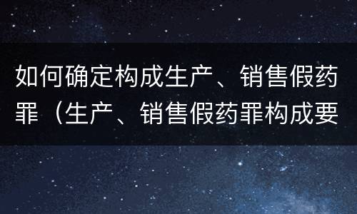 如何确定构成生产、销售假药罪（生产、销售假药罪构成要件）