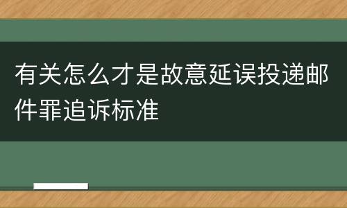 有关怎么才是故意延误投递邮件罪追诉标准