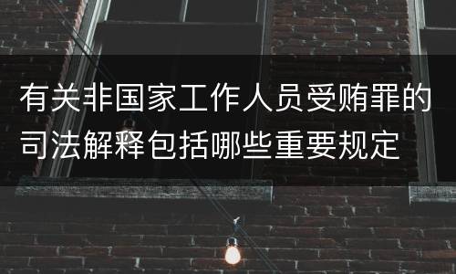 有关非国家工作人员受贿罪的司法解释包括哪些重要规定