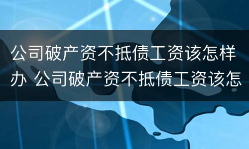 公司破产资不抵债工资该怎样办 公司破产资不抵债工资该怎样办理