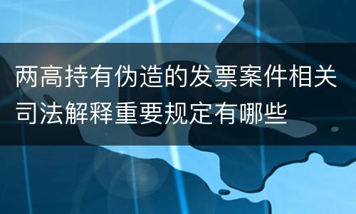 两高持有伪造的发票案件相关司法解释重要规定有哪些