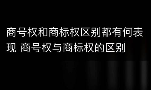 商号权和商标权区别都有何表现 商号权与商标权的区别