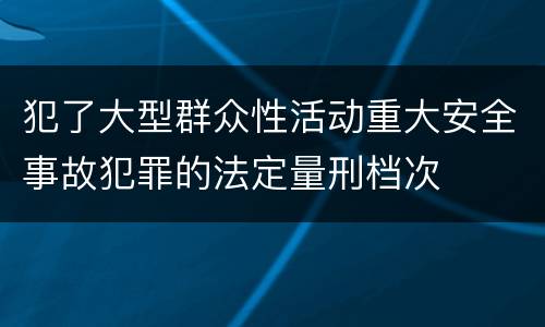 犯了大型群众性活动重大安全事故犯罪的法定量刑档次