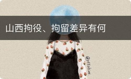 山西拘役、拘留差异有何