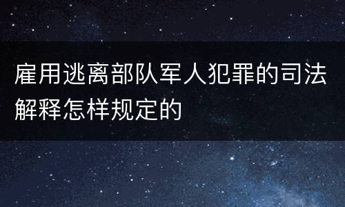 雇用逃离部队军人犯罪的司法解释怎样规定的