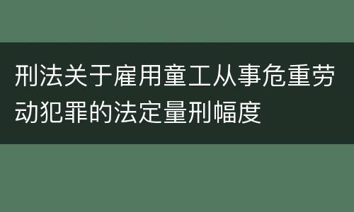 刑法关于雇用童工从事危重劳动犯罪的法定量刑幅度