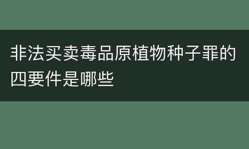 非法买卖毒品原植物种子罪的四要件是哪些