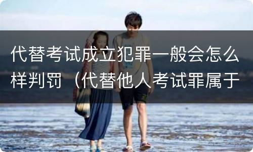 代替考试成立犯罪一般会怎么样判罚（代替他人考试罪属于什么类犯罪）
