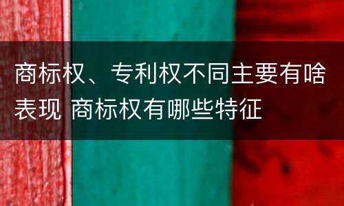 商标权、专利权不同主要有啥表现 商标权有哪些特征