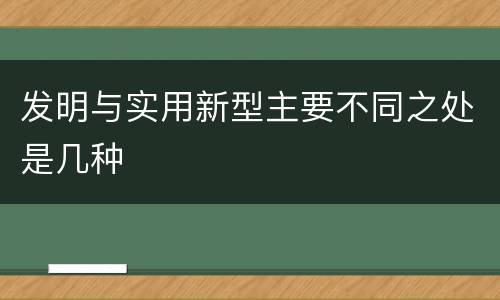 发明与实用新型主要不同之处是几种