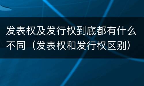 发表权及发行权到底都有什么不同（发表权和发行权区别）