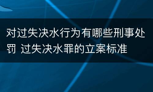 对过失决水行为有哪些刑事处罚 过失决水罪的立案标准
