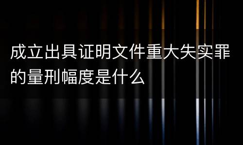 成立出具证明文件重大失实罪的量刑幅度是什么