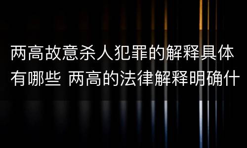 两高故意杀人犯罪的解释具体有哪些 两高的法律解释明确什么行为列入了罪名