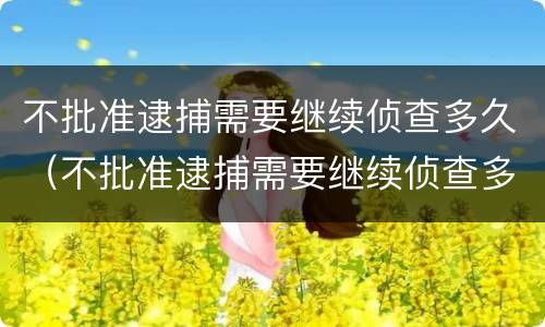 不批准逮捕需要继续侦查多久（不批准逮捕需要继续侦查多久开庭）