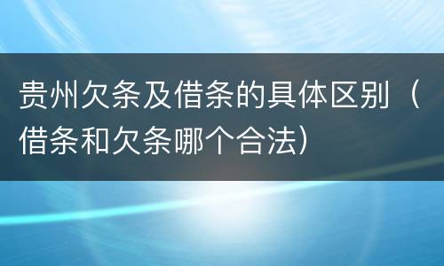 贵州欠条及借条的具体区别（借条和欠条哪个合法）