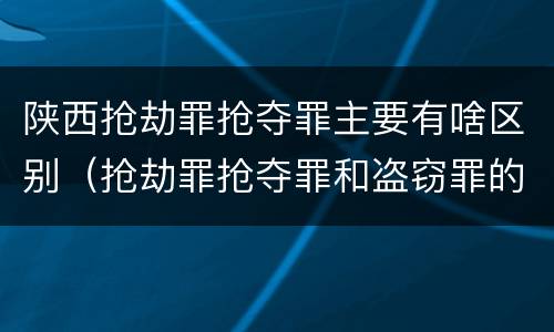 陕西抢劫罪抢夺罪主要有啥区别（抢劫罪抢夺罪和盗窃罪的区别）
