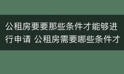 公租房要要那些条件才能够进行申请 公租房需要哪些条件才能申请