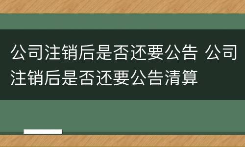 公司注销后是否还要公告 公司注销后是否还要公告清算