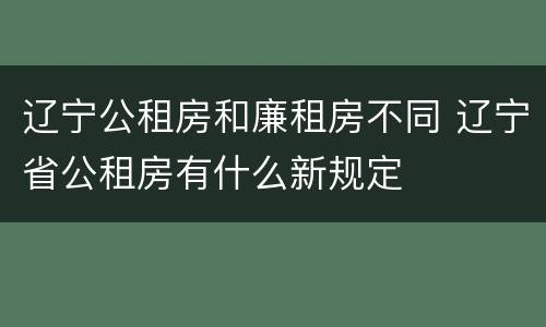 辽宁公租房和廉租房不同 辽宁省公租房有什么新规定