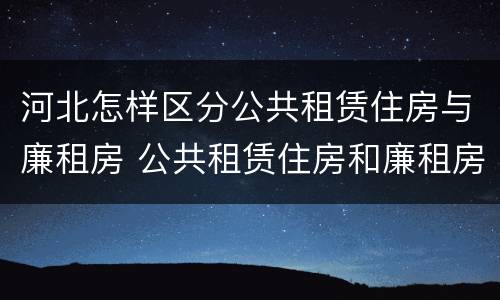 河北怎样区分公共租赁住房与廉租房 公共租赁住房和廉租房的区别