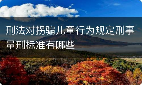 刑法对拐骗儿童行为规定刑事量刑标准有哪些