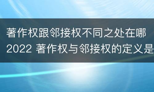 著作权跟邻接权不同之处在哪2022 著作权与邻接权的定义是什么