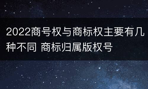 2022商号权与商标权主要有几种不同 商标归属版权号